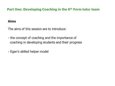 Part One: Developing Coaching in the 6 th Form tutor team Aims The aims of this session are to introduce: the concept of coaching and the importance of.