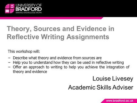 Theory, Sources and Evidence in Reflective Writing Assignments Louise Livesey Academic Skills Adviser This workshop will: −Describe what theory and evidence.