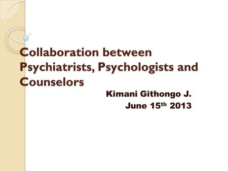 Collaboration between Psychiatrists, Psychologists and Counselors Kimani Githongo J. June 15 th 2013.