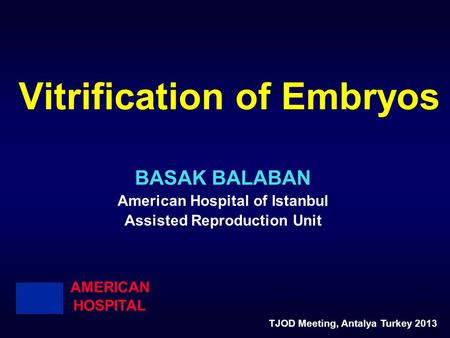 Vitrification of Embryos BASAK BALABAN American Hospital of Istanbul Assisted Reproduction Unit AMERICAN HOSPITAL TJOD Meeting, Antalya Turkey 2013.