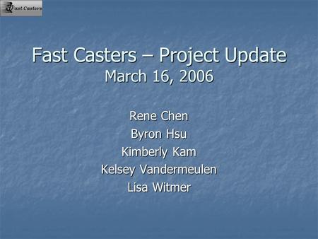 Fast Casters – Project Update March 16, 2006 Rene Chen Byron Hsu Kimberly Kam Kelsey Vandermeulen Lisa Witmer.