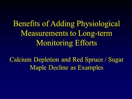 Benefits of Adding Physiological Measurements to Long-term Monitoring Efforts Calcium Depletion and Red Spruce / Sugar Maple Decline as Examples.