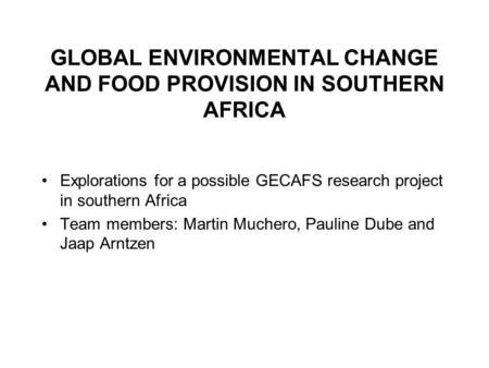 GLOBAL ENVIRONMENTAL CHANGE AND FOOD PROVISION IN SOUTHERN AFRICA Explorations for a possible GECAFS research project in southern Africa Team members: