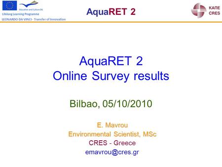 AquaRET 2 LEONARDO DA VINCI - Transfer of Innovation AquaRET 2 Online Survey results Bilbao, 05/10/2010 E. Mavrou Environmental Scientist, MSc CRES - Greece.