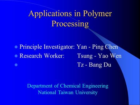 Applications in Polymer Processing Principle Investigator: Yan - Ping Chen Research Worker: Tsung - Yao Wen Tz - Bang Du Department of Chemical Engineering.