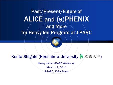 Past/Present/Future of ALICE and (s)PHENIX and More for Heavy Ion Program at J-PARC Kenta Shigaki (Hiroshima University ) Heavy Ion at J-PARC Workshop.