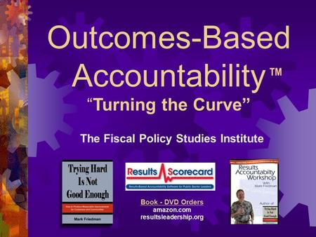 Outcomes-Based Accountability “Turning the Curve” The Fiscal Policy Studies Institute Websites raguide.org resultsaccountability.com Book - DVD Orders.