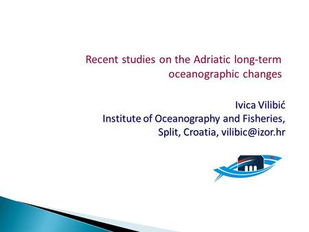 Recent studies on the Adriatic long-term oceanographic changes Ivica Vilibić Institute of Oceanography and Fisheries, Split, Croatia,