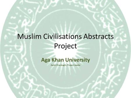 Muslim Civilisations Abstracts Project Aga Khan University Aptin Khanbaghi, Project Leader.