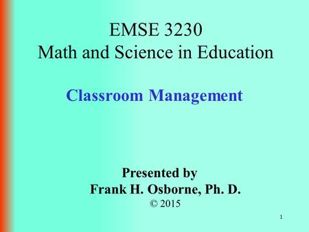 Classroom Management Presented by Frank H. Osborne, Ph. D. © 2015 EMSE 3230 Math and Science in Education 1.