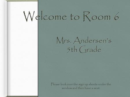 Welcome to Room 6 Mrs. Andersen’s 5th Grade Please look over the sign up sheets under the window and then have a seat.