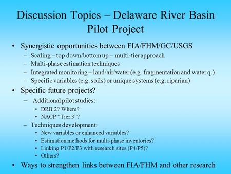 Discussion Topics – Delaware River Basin Pilot Project Synergistic opportunities between FIA/FHM/GC/USGS –Scaling – top down/bottom up – multi-tier approach.