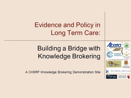 Evidence and Policy in Long Term Care: Building a Bridge with Knowledge Brokering A CHSRF Knowledge Brokering Demonstration Site.