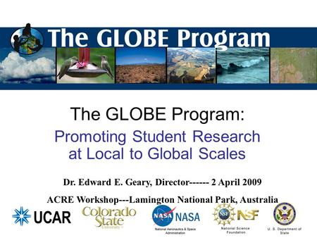 The GLOBE Program: Promoting Student Research at Local to Global Scales Dr. Edward E. Geary, Director------ 2 April 2009 ACRE Workshop---Lamington National.