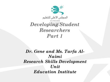 Developing Student Researchers Part 1 Dr. Gene and Ms. Tarfa Al- Naimi Research Skills Development Unit Education Institute.