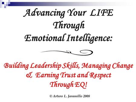 Advancing Your LIFE Through Emotional Intelligence: Building Leadership Skills, Managing Change & Earning Trust and Respect Through EQ! © Arturo L. Jaramillo.