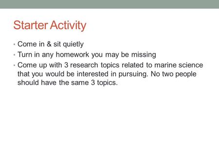 Starter Activity Come in & sit quietly Turn in any homework you may be missing Come up with 3 research topics related to marine science that you would.