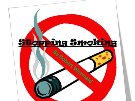 Stopping Smoking By Robert Wormald. Read The Packet! It says SMOKING KILLS It means SMOKING KILLS YOU Your family Your friends.