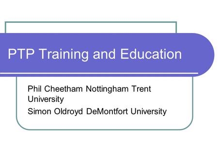 PTP Training and Education Phil Cheetham Nottingham Trent University Simon Oldroyd DeMontfort University.