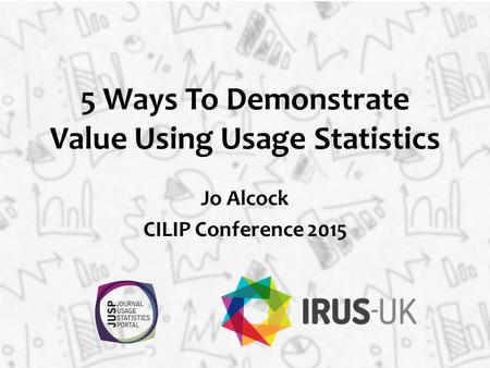 5 Ways To Demonstrate Value Using Usage Statistics Jo Alcock CILIP Conference 2015.