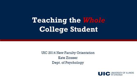 UIC 2014 New Faculty Orientation Kate Zinsser Dept. of Psychology Teaching the Whole College Student.