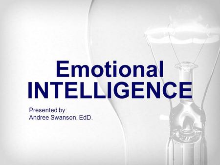 Emotional INTELLIGENCE Presented by: Andree Swanson, EdD.