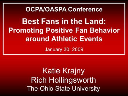 Katie Krajny Rich Hollingsworth The Ohio State University OCPA/OASPA Conference Best Fans in the Land: Promoting Positive Fan Behavior around Athletic.