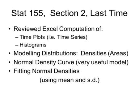 Stat 155, Section 2, Last Time Reviewed Excel Computation of: –Time Plots (i.e. Time Series) –Histograms Modelling Distributions: Densities (Areas) Normal.