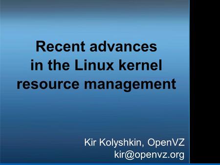 Recent advances in the Linux kernel resource management Kir Kolyshkin, OpenVZ