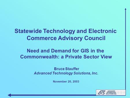 Statewide Technology and Electronic Commerce Advisory Council Need and Demand for GIS in the Commonwealth: a Private Sector View Bruce Stauffer Advanced.