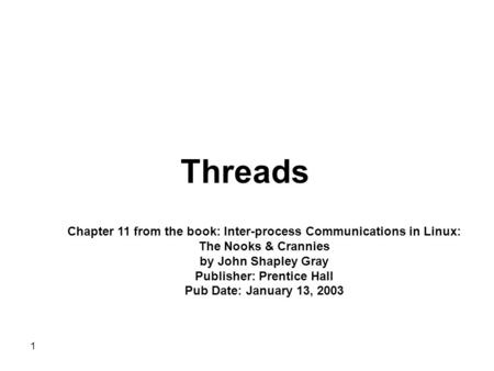 1 Threads Chapter 11 from the book: Inter-process Communications in Linux: The Nooks & Crannies by John Shapley Gray Publisher: Prentice Hall Pub Date: