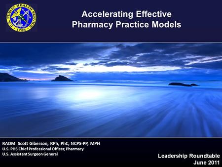 Leadership Roundtable June 2011 Leadership Roundtable June 2011 RADM Scott Giberson, RPh, PhC, NCPS-PP, MPH U.S. PHS Chief Professional Officer, Pharmacy.