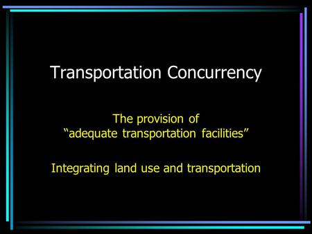 Transportation Concurrency The provision of “adequate transportation facilities” Integrating land use and transportation.