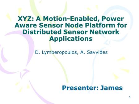 1 XYZ: A Motion-Enabled, Power Aware Sensor Node Platform for Distributed Sensor Network Applications Presenter: James D. Lymberopoulos, A. Savvides.