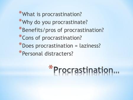 * What is procrastination? * Why do you procrastinate? * Benefits/pros of procrastination? * Cons of procrastination? * Does procrastination = laziness?