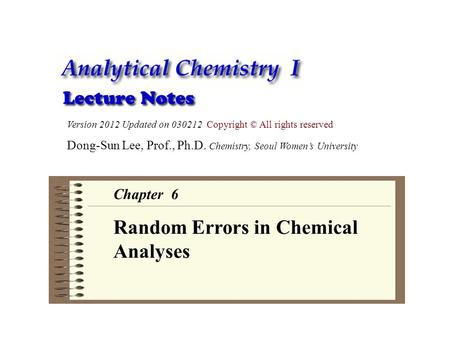 Version 2012 Updated on 030212 Copyright © All rights reserved Dong-Sun Lee, Prof., Ph.D. Chemistry, Seoul Women’s University Chapter 6 Random Errors in.