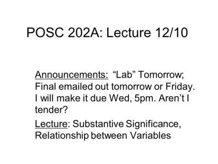 POSC 202A: Lecture 12/10 Announcements: “Lab” Tomorrow; Final emailed out tomorrow or Friday. I will make it due Wed, 5pm. Aren’t I tender? Lecture: Substantive.