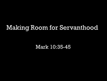 Mark 10:35-45 Making Room for Servanthood. What does it mean to make room for servanthood?