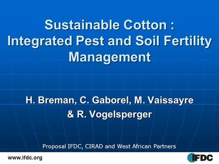 Sustainable Cotton : Integrated Pest and Soil Fertility Management H. Breman, C. Gaborel, M. Vaissayre & R. Vogelsperger www.ifdc.org Proposal IFDC, CIRAD.