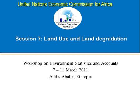 African Centre for Statistics United Nations Economic Commission for Africa Session 7: Land Use and Land degradation Workshop on Environment Statistics.