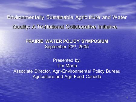 1 Environmentally Sustainable Agriculture and Water Quality: A Tri-National Collaborative Initiative PRAIRIE WATER POLICY SYMPOSIUM September 23 rd, 2005.