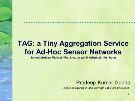 1 Pradeep Kumar Gunda (Thanks to Jigar Doshi and Shivnath Babu for some slides) TAG: a Tiny Aggregation Service for Ad-Hoc Sensor Networks Samuel Madden,