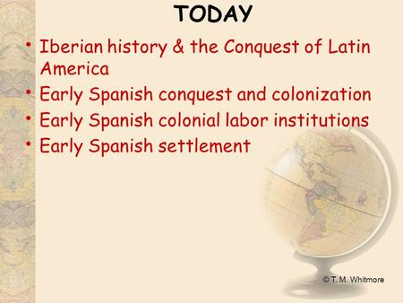 © T. M. Whitmore TODAY Iberian history & the Conquest of Latin America Early Spanish conquest and colonization Early Spanish colonial labor institutions.