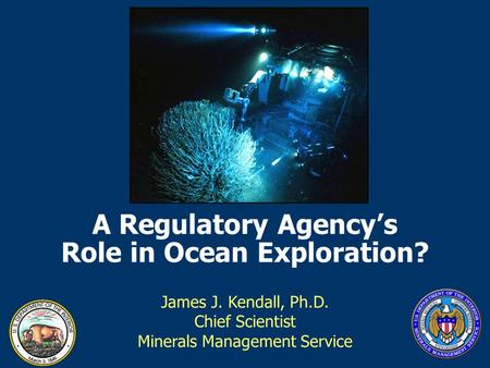 A Regulatory Agency’s Role in Ocean Exploration? James J. Kendall, Ph.D. Chief Scientist Minerals Management Service.