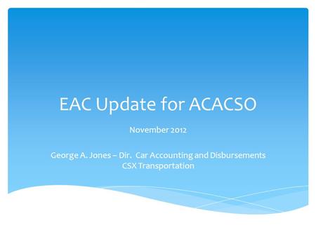 EAC Update for ACACSO November 2012 George A. Jones – Dir. Car Accounting and Disbursements CSX Transportation.