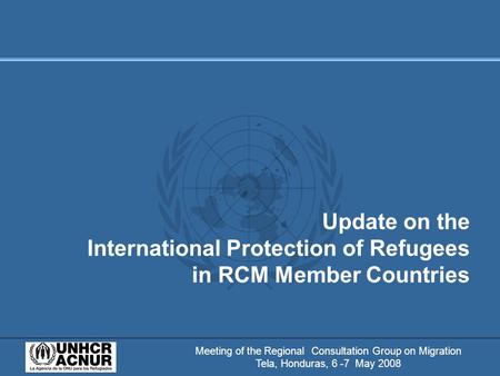 Meeting of the Regional Consultation Group on Migration Tela, Honduras, 6 -7 May 2008 Update on the International Protection of Refugees in RCM Member.