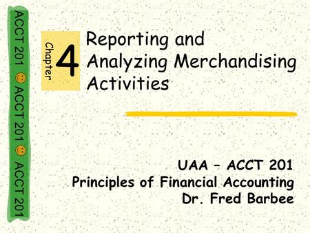 ACCT 201 ACCT 201 ACCT 201 Reporting and Analyzing Merchandising Activities UAA – ACCT 201 Principles of Financial Accounting Dr. Fred Barbee Chapter 4.