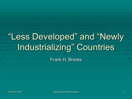 October 15, 2015October 15, 2015October 15, 2015Introduction to Political Science1 “Less Developed” and “Newly Industrializing” Countries Frank H. Brooks.