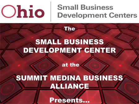 The SMALL BUSINESS DEVELOPMENT CENTER at the SUMMIT MEDINA BUSINESS ALLIANCE Presents…