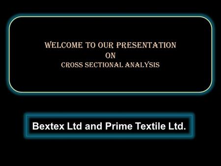 Welcome to our Presentation On Cross sectional analysis Welcome to our Presentation On Cross sectional analysis Bextex Ltd and Prime Textile Ltd.